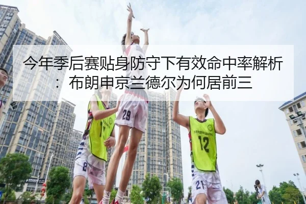 今年季后赛贴身防守下有效命中率解析：布朗申京兰德尔为何居前三