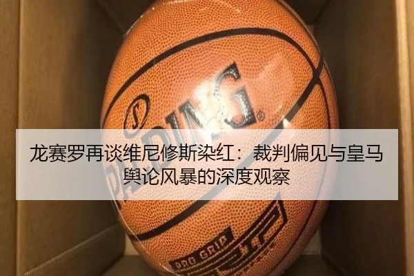 龙赛罗再谈维尼修斯染红：裁判偏见与皇马舆论风暴的深度观察